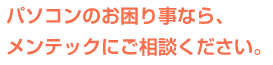 パソコンのお困り事なら、メンテックにご相談ください。